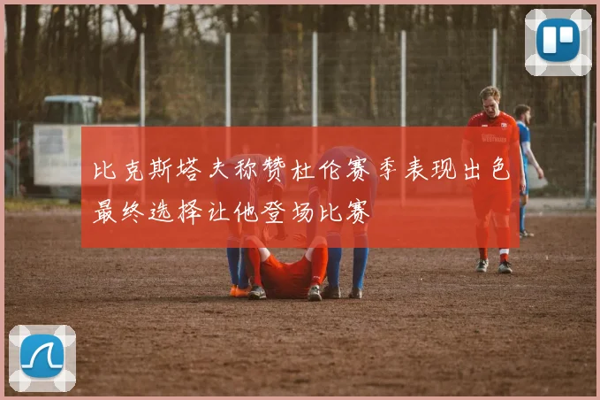 比克斯塔夫称赞杜伦赛季表现出色最终选择让他登场比赛