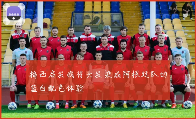 梅西启发我将头发染成阿根廷队的蓝白配色体验
