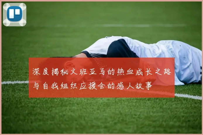 深度揭秘文班亚马的热血成长之路与自我组织应援会的感人故事