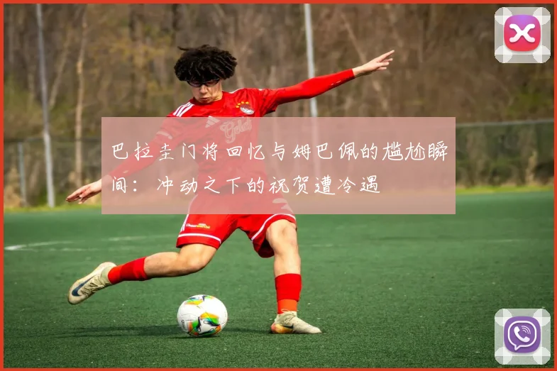 巴拉圭门将回忆与姆巴佩的尴尬瞬间：冲动之下的祝贺遭冷遇