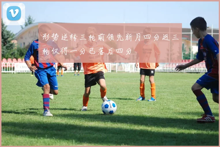 形势逆转三轮前领先新月四分近三轮仅得一分已落后四分