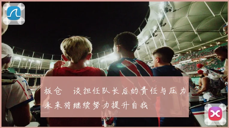 板仓滉谈担任队长后的责任与压力未来将继续努力提升自我