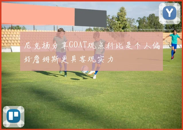 尼克杨分享GOAT观点科比是个人偏好詹姆斯更具客观实力