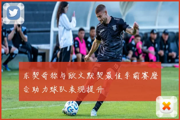 东契奇称与欧文默契最佳季前赛磨合助力球队表现提升