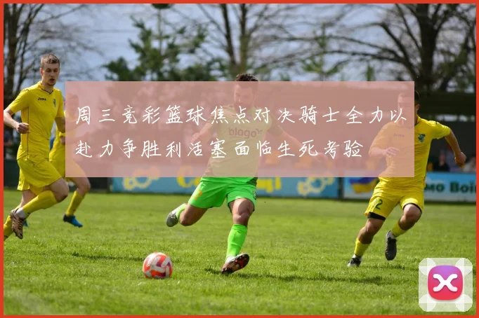 周三竞彩篮球焦点对决骑士全力以赴力争胜利活塞面临生死考验
