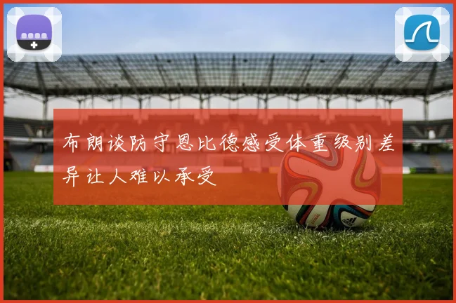 布朗谈防守恩比德感受体重级别差异让人难以承受