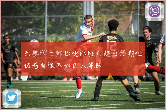 巴黎FC主帅称德比胜利超出预期但仍感自愧不如巨人球队