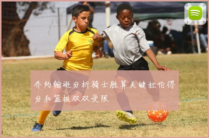 乔约翰逊分析骑士胜算关键杜伦得分和篮板双双受限